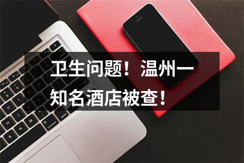 卫生问题！温州一知名酒店被查！