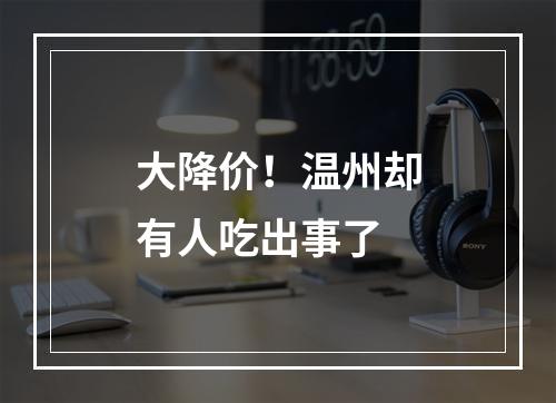 大降价！温州却有人吃出事了