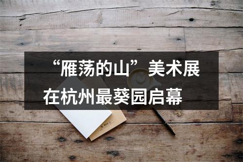 “雁荡的山”美术展在杭州最葵园启幕