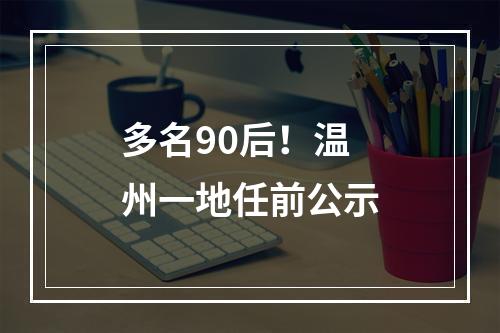 多名90后！温州一地任前公示