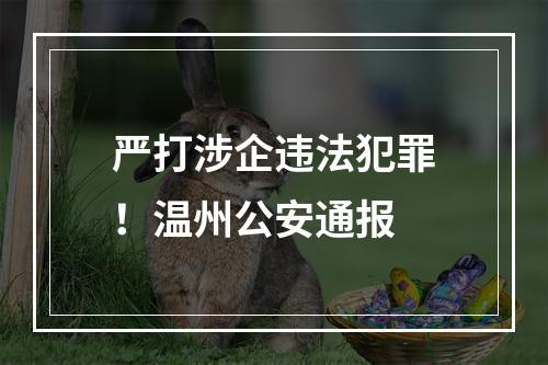 严打涉企违法犯罪！温州公安通报