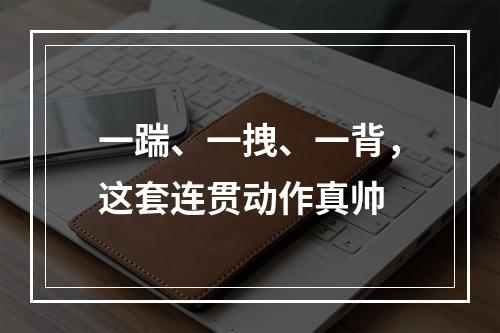 一踹、一拽、一背，这套连贯动作真帅
