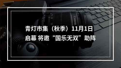 青灯市集（秋季）11月1日启幕 将邀“国乐无双”助阵