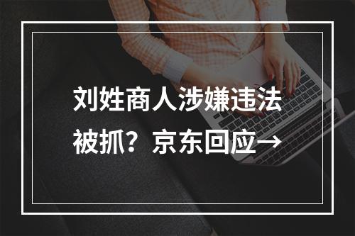 刘姓商人涉嫌违法被抓？京东回应→