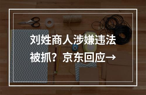 刘姓商人涉嫌违法被抓？京东回应→