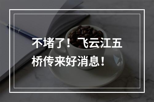不堵了！飞云江五桥传来好消息！
