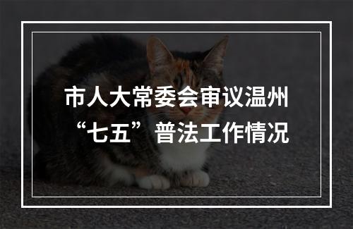 市人大常委会审议温州“七五”普法工作情况