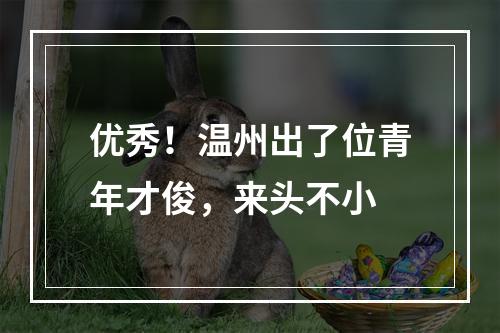 优秀！温州出了位青年才俊，来头不小