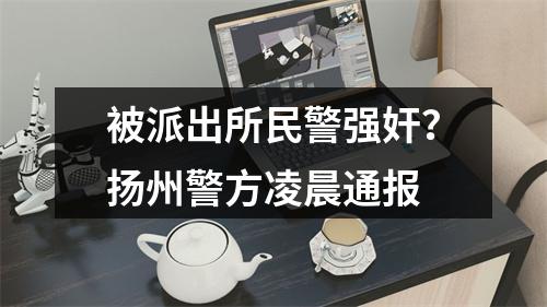 被派出所民警强奸？扬州警方凌晨通报