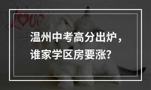 温州中考高分出炉，谁家学区房要涨？