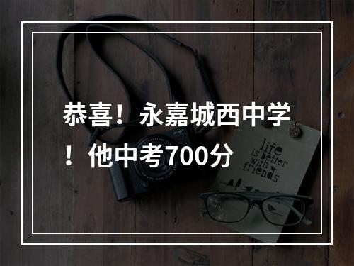 恭喜！永嘉城西中学！他中考700分