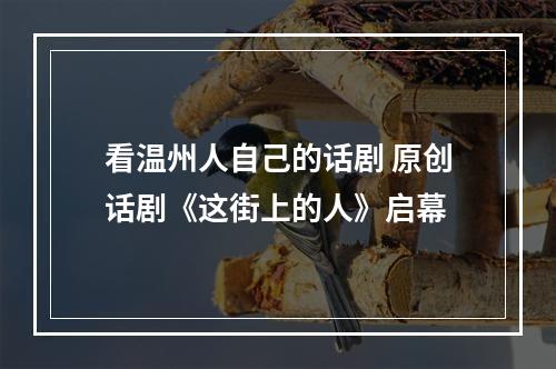 看温州人自己的话剧 原创话剧《这街上的人》启幕