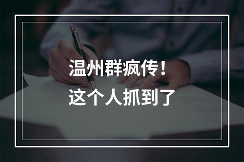 温州群疯传！这个人抓到了