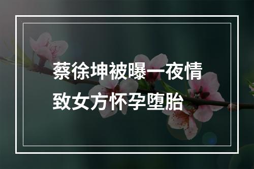 蔡徐坤被曝一夜情致女方怀孕堕胎