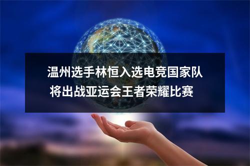 温州选手林恒入选电竞国家队 将出战亚运会王者荣耀比赛