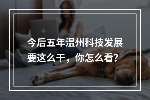 今后五年温州科技发展要这么干，你怎么看？