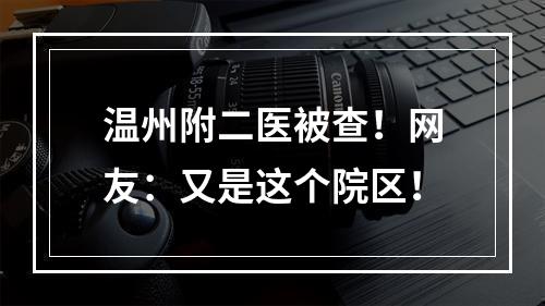 温州附二医被查！网友：又是这个院区！