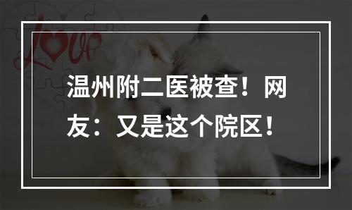 温州附二医被查！网友：又是这个院区！