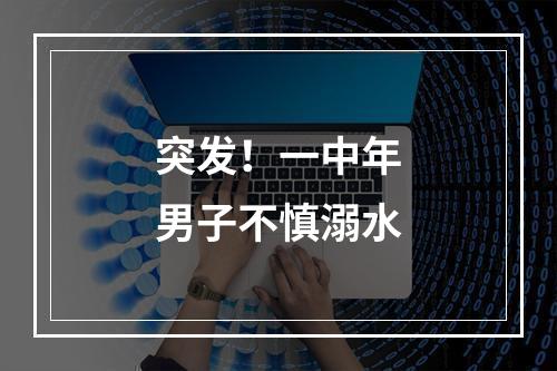 突发！一中年男子不慎溺水