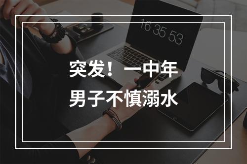 突发！一中年男子不慎溺水