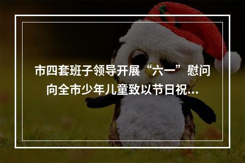 市四套班子领导开展“六一”慰问　向全市少年儿童致以节日祝福