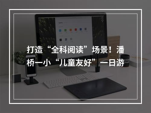 打造“全科阅读”场景！潘桥一小“儿童友好”一日游