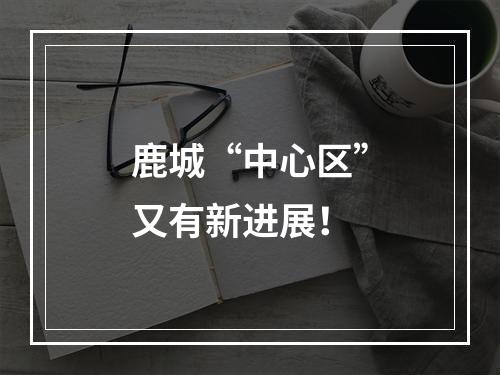 鹿城“中心区”又有新进展！