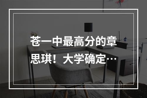 苍一中最高分的章思琪！大学确定…