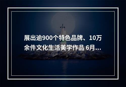 展出逾900个特色品牌、10万余件文化生活美学作品 6月23日青灯市集与你相约塘河畔