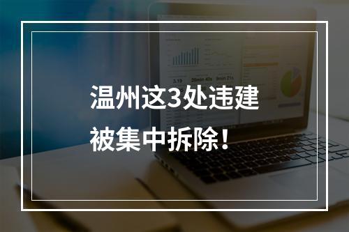 温州这3处违建被集中拆除！