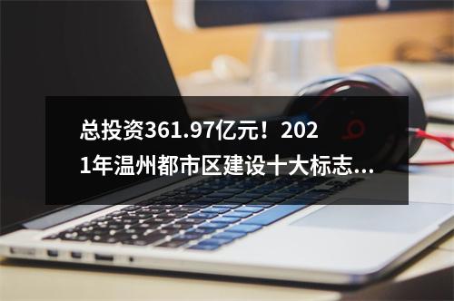 总投资361.97亿元！2021年温州都市区建设十大标志性工程出炉