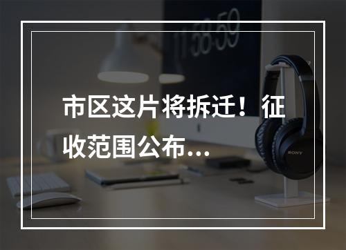 市区这片将拆迁！征收范围公布...