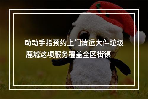 动动手指预约上门清运大件垃圾 鹿城这项服务覆盖全区街镇