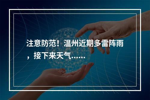 注意防范！温州近期多雷阵雨，接下来天气......