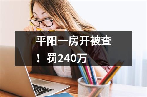 平阳一房开被查！罚240万