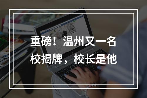 重磅！温州又一名校揭牌，校长是他