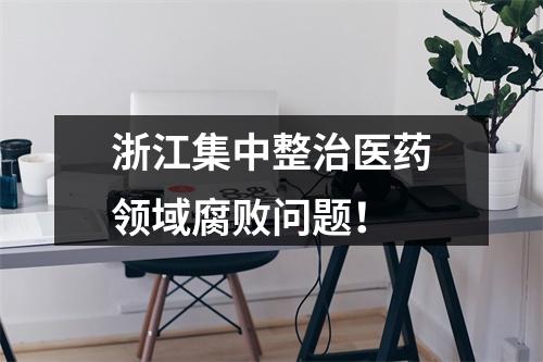 浙江集中整治医药领域腐败问题！