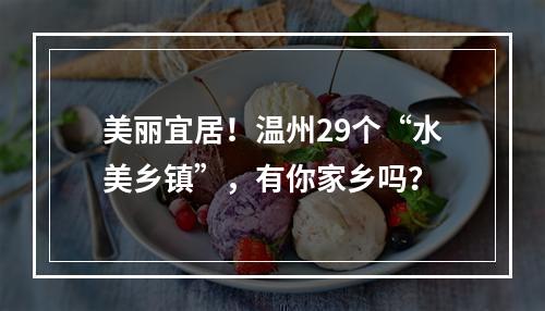 美丽宜居！温州29个“水美乡镇”，有你家乡吗？