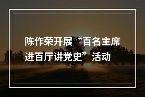 陈作荣开展“百名主席进百厅讲党史”活动
