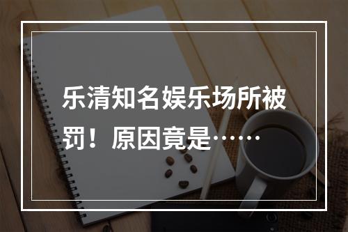 乐清知名娱乐场所被罚！原因竟是……