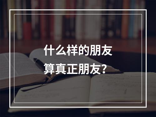 什么样的朋友算真正朋友？