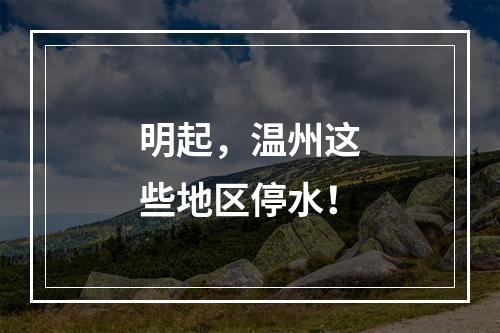 明起，温州这些地区停水！