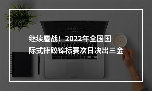 继续鏖战！2022年全国国际式摔跤锦标赛次日决出三金