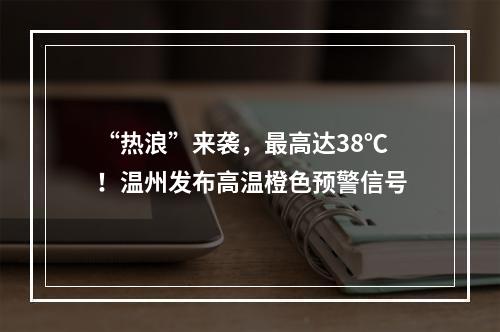 “热浪”来袭，最高达38℃！温州发布高温橙色预警信号