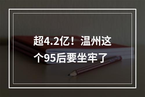 超4.2亿！温州这个95后要坐牢了