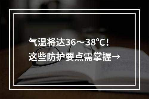 气温将达36～38℃！这些防护要点需掌握→