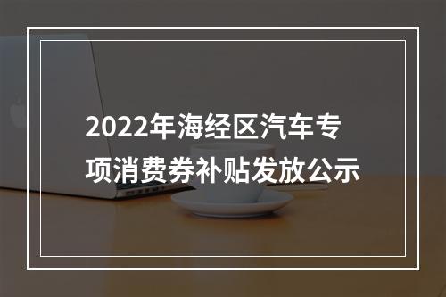 2022年海经区汽车专项消费券补贴发放公示