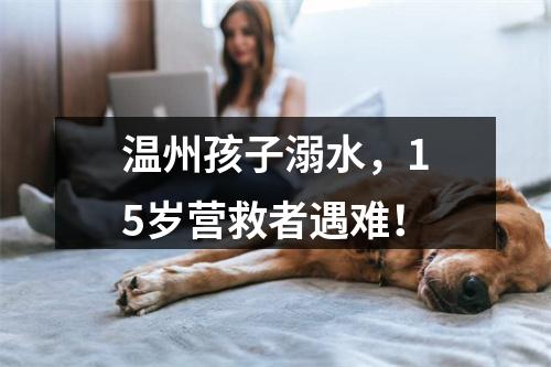温州孩子溺水，15岁营救者遇难！