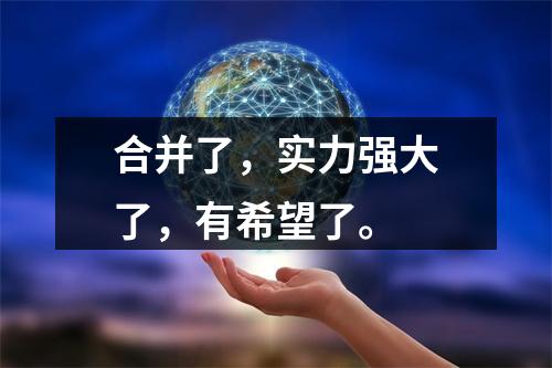 合并了，实力强大了，有希望了。