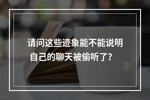 请问这些迹象能不能说明 自己的聊天被偷听了？